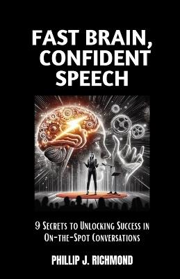 Fast Brain, Confident Speech: 9 Secrets to Unlocking Success in On-the-Spot Conversations - Phillip J Richmond - cover