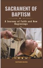 Sacrament of Baptism (A Journey of Faith and New Beginnings): Unlocking the Spiritual Significance, Nurturing God's Grace, and Guiding Families on the Path of Christian Living