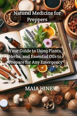 Natural Medicine for Preppers: Your Guide to Using Plants, Herbs, and Essential Oils to Prepare for Any Emergency - Maia Hines - cover