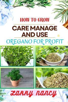 How to Grow Care Manage and Use Oregano for Profit: Guide To Growing And Profiting From Oregano Learn The Art Of Successful Oregano Cultivation, Effective Plant Care, And Strategic Harvesting And More - Larry Nancy - cover