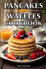 Pancakes And Waffles Cookbook: Delicious Homemade Pancake And Waffle Recipes For Breakfast, Lunch, Or Snacks