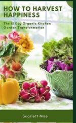 How to Harvest Happiness: The 15 Day Organic Kitchen Garden Transformation: Helps you to setup your organic kitchen garden