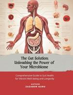 The Gut solution: Unleashing the Power of Your Microbiome: A Comprehensive Guide to Gut Health for Vibrant Well-being and Longevity