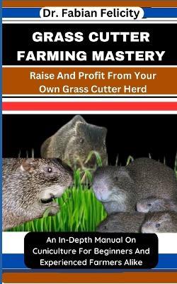 Grass Cutter Farming Mastery: Raise And Profit From Your Own Grass Cutter Herd: An In-Depth Manual On Cuniculture For Beginners And Experienced Farmers Alike - Fabian Felicity - cover