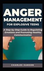 Anger Management For Explosive Teens: A Step-by-Step Guide to Regulating Emotions and Promoting Healthy Communication