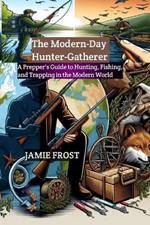 The Modern-Day Hunter-Gatherer: A Prepper's Guide to Hunting, Fishing, and Trapping in the Modern World