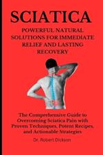 Sciatica Powerful Natural Solutions for Immediate Relief and Lasting Recovery: The Comprehensive Guide to Overcoming Sciatica Pain with Proven Techniques, Potent Recipes, and Actionable Strategies