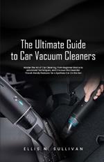 The Ultimate Guide to Car Vacuum Cleaners: Master the Art of Car Cleaning, from Beginner Basics to Advanced Techniques, and Discover the Essential Travel-Ready Features for a Spotless Car On the Go!