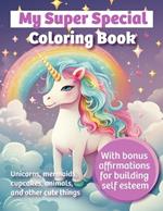 My Super Special Coloring Book: Unicorns, mermaids, cupcakes, animals, and other cute things with bonus affirmations for building self esteem