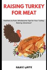 Raising Turkey for Meat: Feathers to Fork: Your Livestock Management and Animal Husbandry Guide to raising Healthy Turkey for Protein Meat