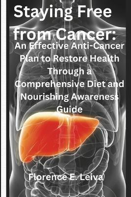 Staying Free from Cancer: An Effective Anti-Cancer Plan to Restore Health Through a Comprehensive Diet and Nourishing Awareness Guide - Florence E Leiva - cover