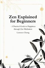 Zen Explained for Beginners - A Practical Guide to Happiness through Zen Meditation: The Philosophy, Belief, and Steps