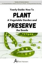 A Yearly Guide to Planting a Vegetable Garden and Preserving the Garden Seeds: A Comprehensive Guide to planning What to Plant, Timing, And Seed Saving