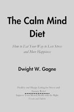 The Calm Mind Diet: How to Eat Your Way to Less Stress and More Happiness