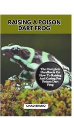 Raising a Poison Dart Frog: The Complete Handbook On How To Raising And Caring For Poison Dart Frog