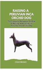 Raising a Peruvian Inca Orchid Dog: The Complete Handbook On How To Raising And Caring For Peruvian Inca Orchid Dog