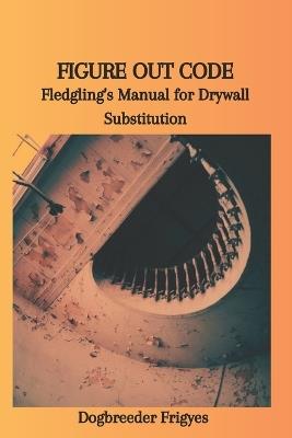 Figure Out Code: Fledgling's Manual for Drywall Substitution - Dogbreeder Frigyes - cover