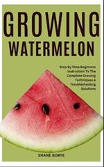 Growing Watermelon: Step By Step Beginners Instruction To The Complete Growing Techniques & Troubleshooting Solutions