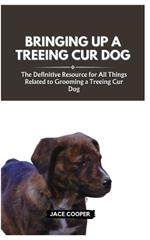 Raising a Treeing Cur Dog: The Definitive Resource for All Things Related to Grooming a Treeing Cur Dog