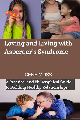 Loving and Living with Asperger's Syndrome: A Practical and Philosophical Guide to Building Healthy Relationships - Gene Moss - cover