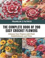 The Complete Book of 200 Easy Crochet Flowers: Enhance Your Projects with Fresh Embellishments and Trims