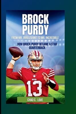 Brock Purdy: From Mr. Irrelevant To Mr. Incredible: How Brock Purdy Became A Star Quarterback - Chad C Love - cover