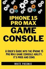 iPhone 15 Pro Max GAME CONSOLE: A User's Guide into the iPhone 15 Pro Max console ability, it's pros and cons.