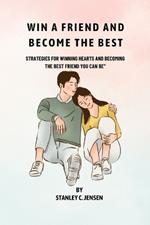 Win a Friend and Become the Best: Strategies for Winning Hearts and Becoming the Best Friend You Can Be