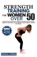 Strength Training for Women Over 50: Simple Daily Home Exercises For Beginners And Seniors 50, 60, 70 And Beyond To Tone Muscles, Prevent Aging And Improve Balance, Flexibility And Mobility