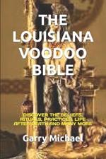 The Louisiana Voodoo Bible: Discover the Beliefs, Rituals, Practices, Life After Death and Many More