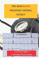 The High blood pressure control secret: A 6-week Guide to Controlling Hypertension