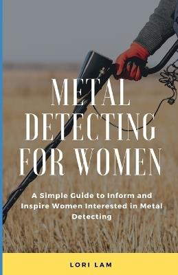 Metal Detecting for Women: A Simple Guide to Inform and Inspire Women Interested in Metal Detecting - Lori Lam - cover