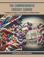 The Comprehensive Crochet Course: A Beginner's Guide to Crochet Basics and Beyond Book