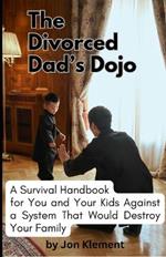 The Divorced Dad's Dojo: A Survival Handbook For You and Your Kids Against a System That Would Destroy Your Family