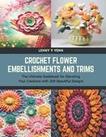 Crochet Flower Embellishments and Trims: The Ultimate Guidebook for Elevating Your Creations with 200 Beautiful Designs