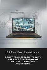 GPT-4 For Creatives: Boost Your Creativity With The Next Generation Of Natural Language Processing