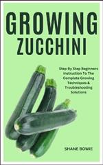 Growing Zucchini: Step By Step Beginners Instruction To The Complete Growing Techniques & Troubleshooting Solutions
