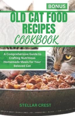 Old Cat Food Recipes Cookbook: A Comprehensive Guide To Crafting Nutritious Homemade Meals For Your Beloved Cat - Stellar Crest - cover