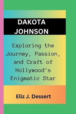 Dakota Johnson: Exploring the Journey, Passion, and Craft of Hollywood's Enigmatic Star - Eliz J Dessert - cover