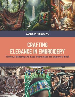 Crafting Elegance in Embroidery: Tambour Beading and Lace Techniques for Beginners Book - James P Marlowe - cover