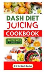 Dash Diet Juicing Cookbook: Easy Nutritious Homemade Drinks to Regulate Blood Pressure and Manage All forms of Heart Diseases