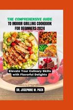 The Comprehensive Guide to Indoor Grilling Cookbook for Beginners 2024: Elevate Your Culinary Skills with Flavorful Delights