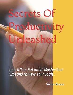 Secrets Of Productivity Unleashed: Unlock Your Potential, Master Your Time and Achieve Your Goals. - Victor Brown - cover