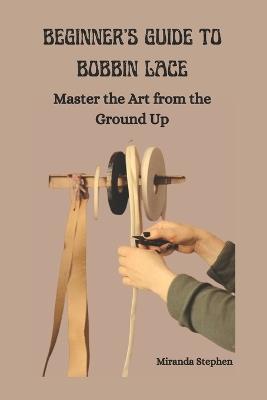 Beginner's Guide to Bobbin Lace: Master the Art from the Ground Up - Miranda Stephen - cover