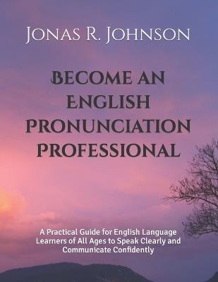 Become an English Pronunciation Professional: A Practical Guide for English Language Learners of All Ages to Speak Clearly and Communicate Confidently - Jonas R Johnson - cover