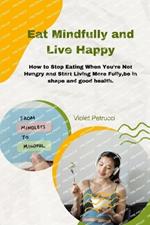 Eat Mindfully and Live Happy: How to stop Eating When You're Not Hungry and Start Living More Fully, be in shape and good health