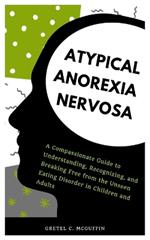 Atypical Anorexia Nervosa: A Compassionate Guide to Understanding, Recognizing, and Breaking Free from the Unseen Eating Disorder in Children and Adults