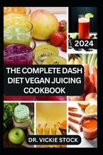The Complete Dash Diet Vegan Juicing Cookbook: Plant-Based Fruit Blend Recipes to Lower Blood Pressure and Improve Heart Functions