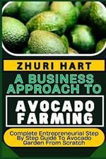 A Business Approach to Avocado Farming: Complete Entrepreneurial Step By Step Guide To Avocado Garden From Scratch