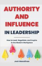 Authority and Influence in Leadership: How to Lead, Negotiate, and Inspire in the Modern Workplace